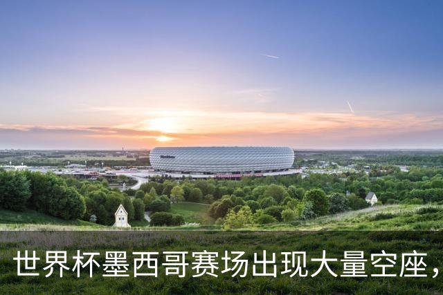 世界杯墨西哥赛场出现大量空座，国际足联回应